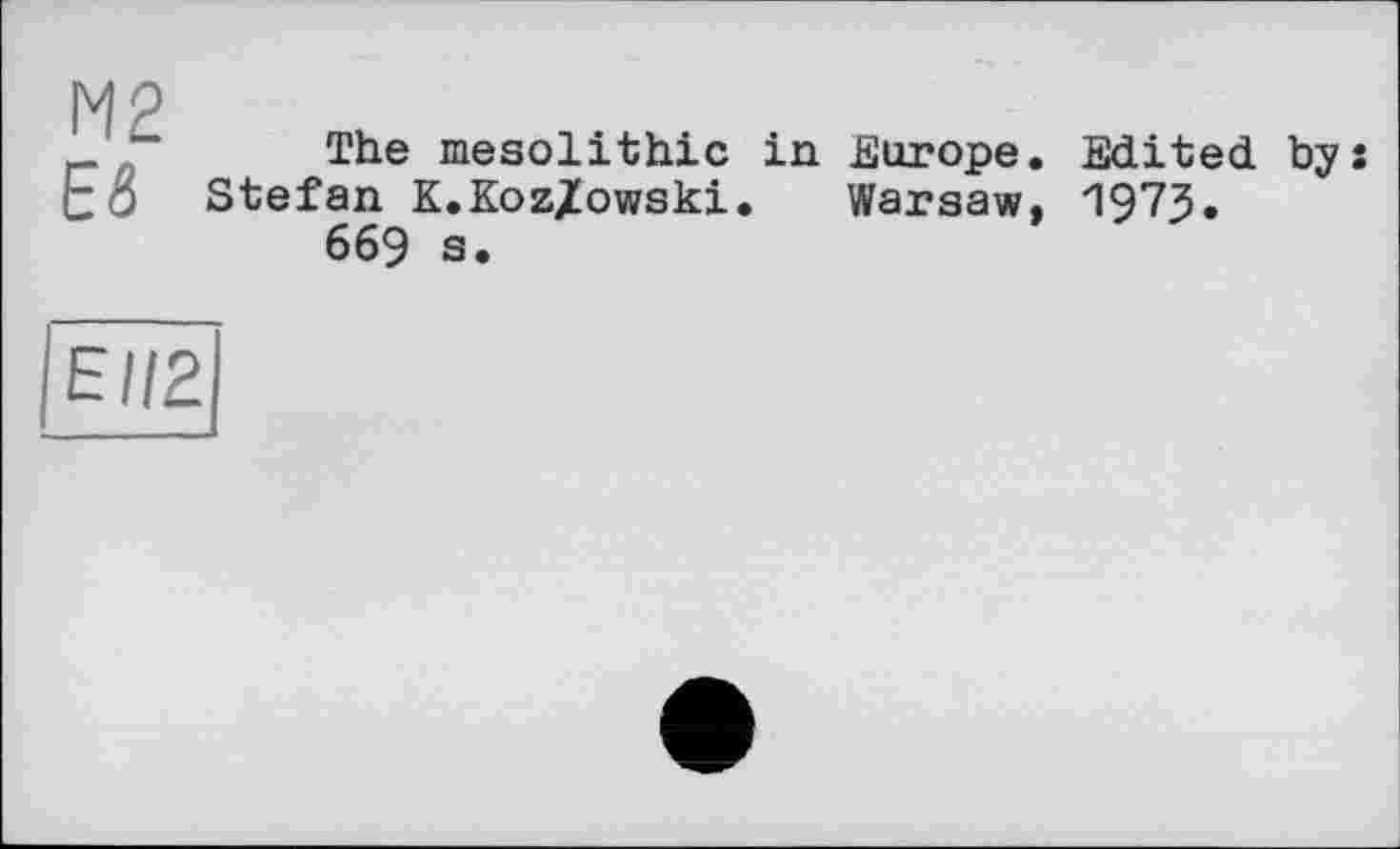 ﻿М2 Ей
The mesolithic in Europe. Edited by: Stefan K.Koz/owski. Warsaw. 1973.
669 s.
EII2